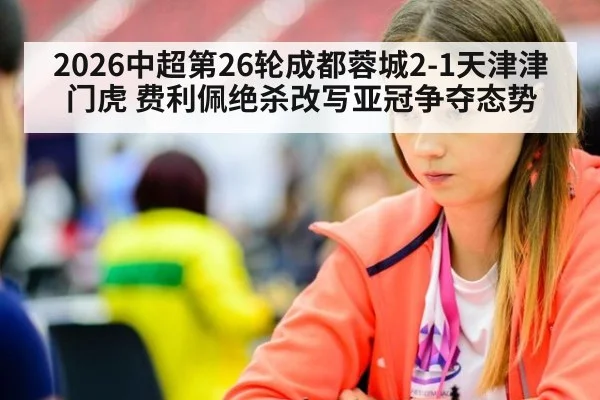 2026中超第26轮成都蓉城2-1天津津门虎 费利佩绝杀改写亚冠争夺态势