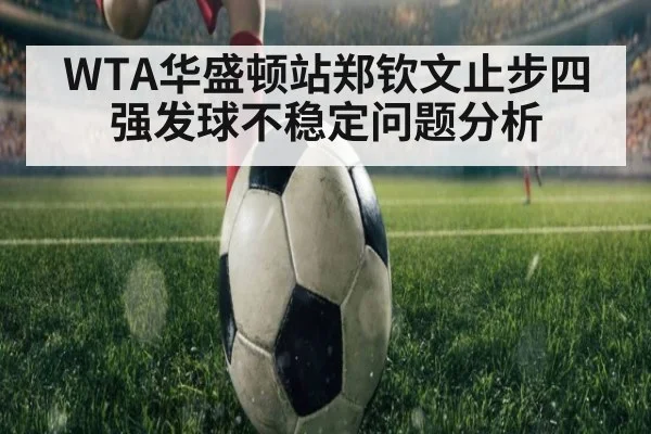 WTA华盛顿站郑钦文止步四强发球不稳定问题分析