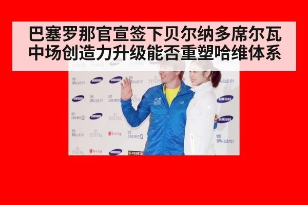 巴塞罗那官宣签下贝尔纳多席尔瓦 中场创造力升级能否重塑哈维体系