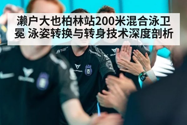 濑户大也柏林站200米混合泳卫冕 泳姿转换与转身技术深度剖析