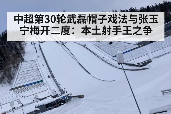 中超第30轮武磊帽子戏法与张玉宁梅开二度：本土射手王之争