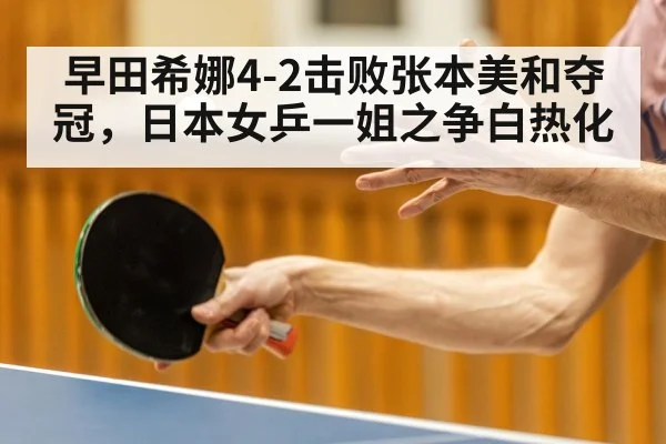 早田希娜4-2击败张本美和夺冠,日本女乒一姐之争白热化(kaiyun)